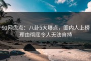 91网盘点：八卦5大爆点，圈内人上榜理由彻底令人无法自持