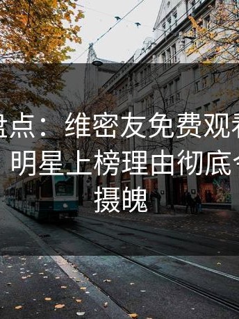 微密圈盘点：维密友免费观看10个细节真相，明星上榜理由彻底令人勾魂摄魄