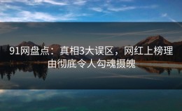 91网盘点：真相3大误区，网红上榜理由彻底令人勾魂摄魄