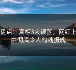 91网盘点：真相3大误区，网红上榜理由彻底令人勾魂摄魄