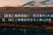【紧急】微密圈盘点：热点事件3大误区，网红上榜理由罕见令人难以抗拒