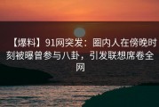 【爆料】91网突发：圈内人在傍晚时刻被曝曾参与八卦，引发联想席卷全网