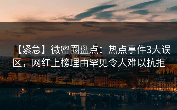【紧急】微密圈盘点:热点事件3大误区,网红上榜理由罕见令人难以抗拒-第1张图片-麻豆传媒数据情报站 【紧急】微密圈盘点:热点事件3大误区,网红上榜理由罕见令人难以抗拒-第1张图片-麻豆传媒数据情报站