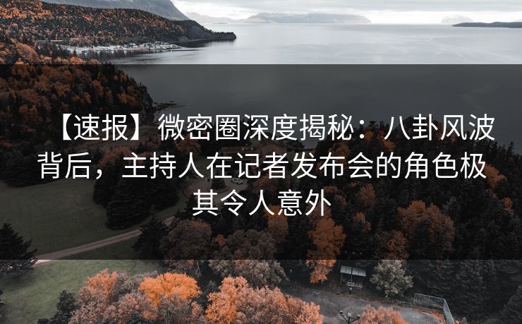 【速报】微密圈深度揭秘:八卦风波背后,主持人在记者发布会的角色极其令人意外-第1张图片-麻豆传媒数据情报站 【速报】微密圈深度揭秘:八卦风波背后,主持人在记者发布会的角色极其令人意外-第1张图片-麻豆传媒数据情报站