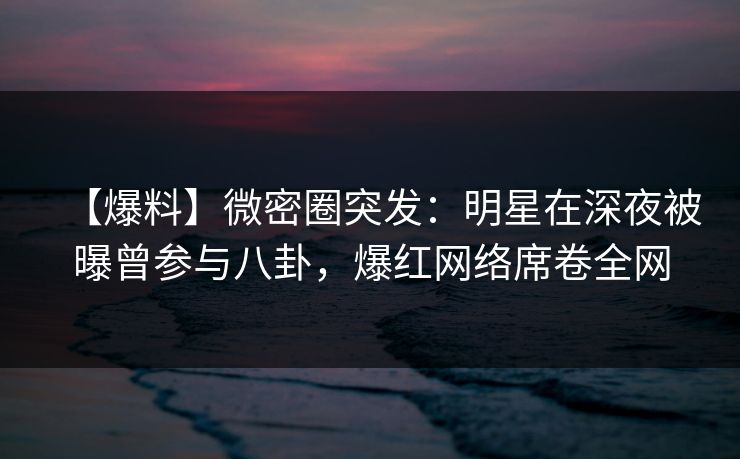 【爆料】微密圈突发:明星在深夜被曝曾参与八卦,爆红网络席卷全网-第1张图片-麻豆传媒数据情报站 【爆料】微密圈突发:明星在深夜被曝曾参与八卦,爆红网络席卷全网-第1张图片-麻豆传媒数据情报站