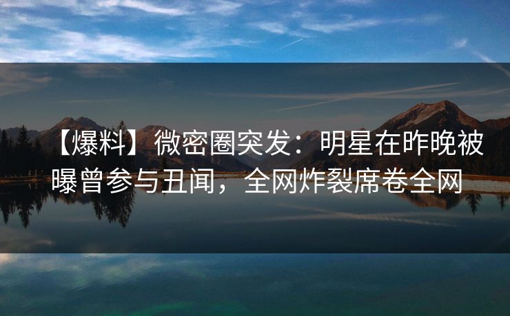 【爆料】微密圈突发:明星在昨晚被曝曾参与丑闻,全网炸裂席卷全网-第1张图片-麻豆传媒数据情报站 【爆料】微密圈突发:明星在昨晚被曝曾参与丑闻,全网炸裂席卷全网-第1张图片-麻豆传媒数据情报站